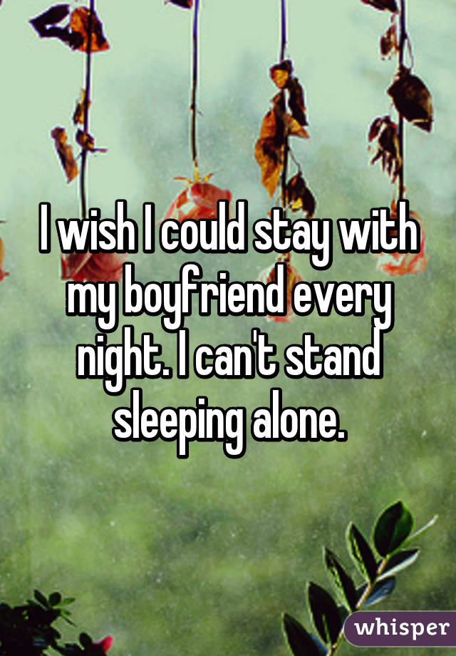 I wish I could stay with my boyfriend every night. I can't stand sleeping alone.