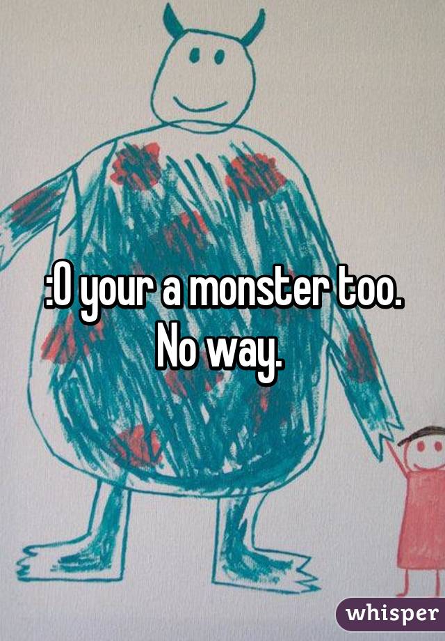 :O your a monster too. No way. 