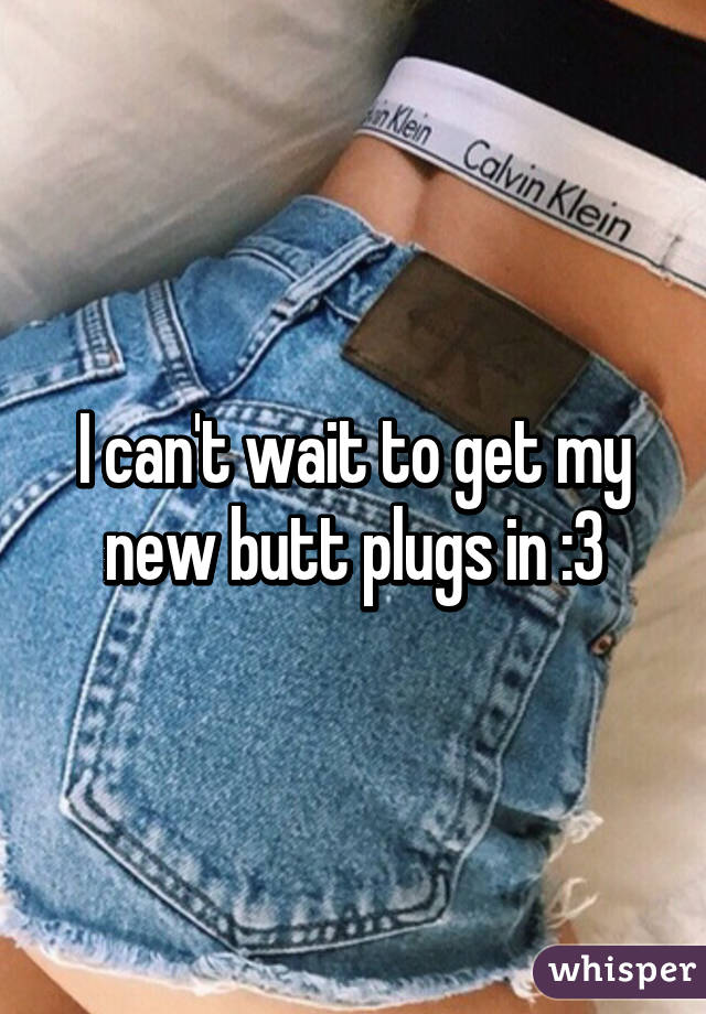 I can't wait to get my new butt plugs in :3