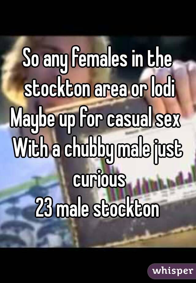 So any females in the stockton area or lodi
Maybe up for casual sex 
With a chubby male just curious
23 male stockton