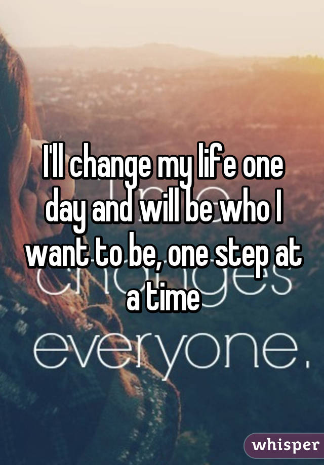 I'll change my life one day and will be who I want to be, one step at a time
