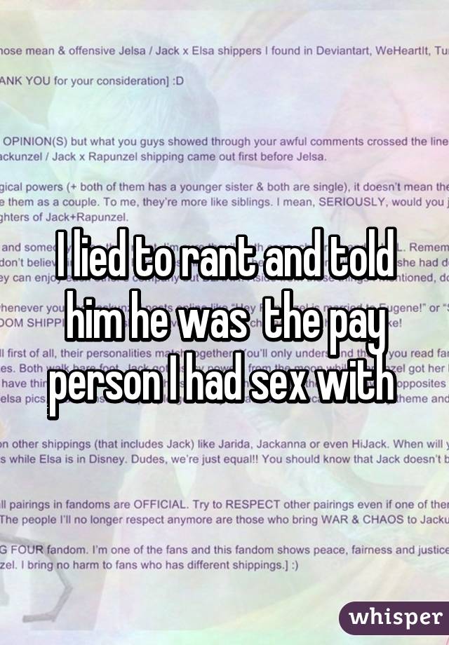 I lied to rant and told him he was  the pay person I had sex with 