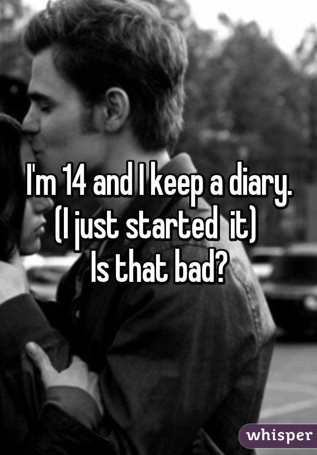 I'm 14 and I keep a diary. (I just started  it) 
Is that bad?