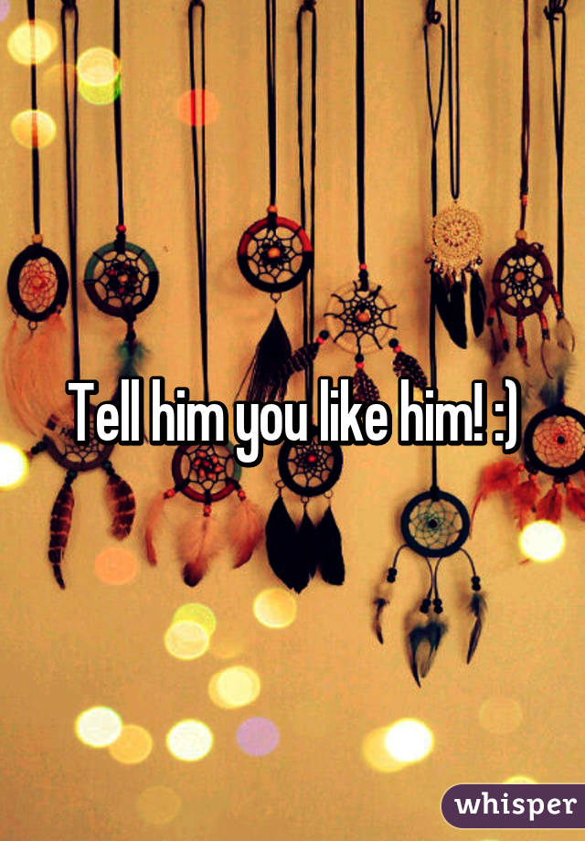 Tell him you like him! :)