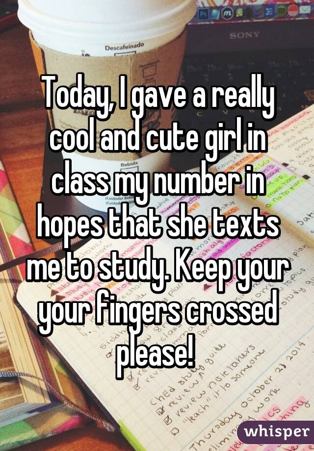 Today, I gave a really cool and cute girl in class my number in hopes that she texts me to study. Keep your your fingers crossed please! 