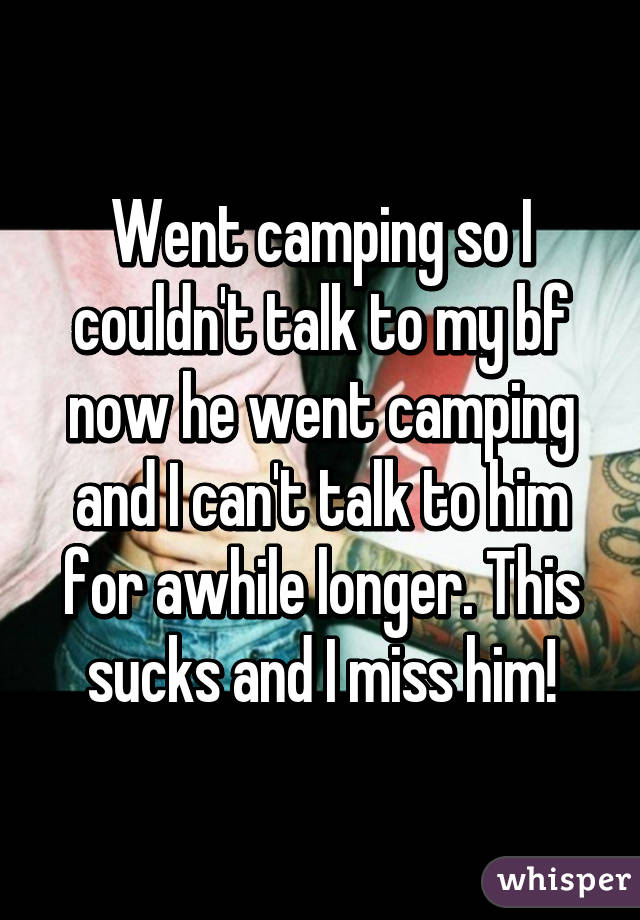 Went camping so I couldn't talk to my bf now he went camping and I can't talk to him for awhile longer. This sucks and I miss him!