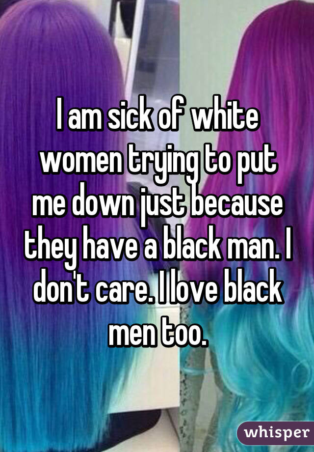 I am sick of white women trying to put me down just because they have a black man. I don't care. I love black men too.