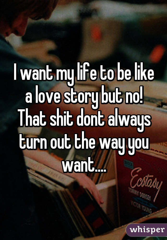 I want my life to be like a love story but no! That shit dont always turn out the way you want....
