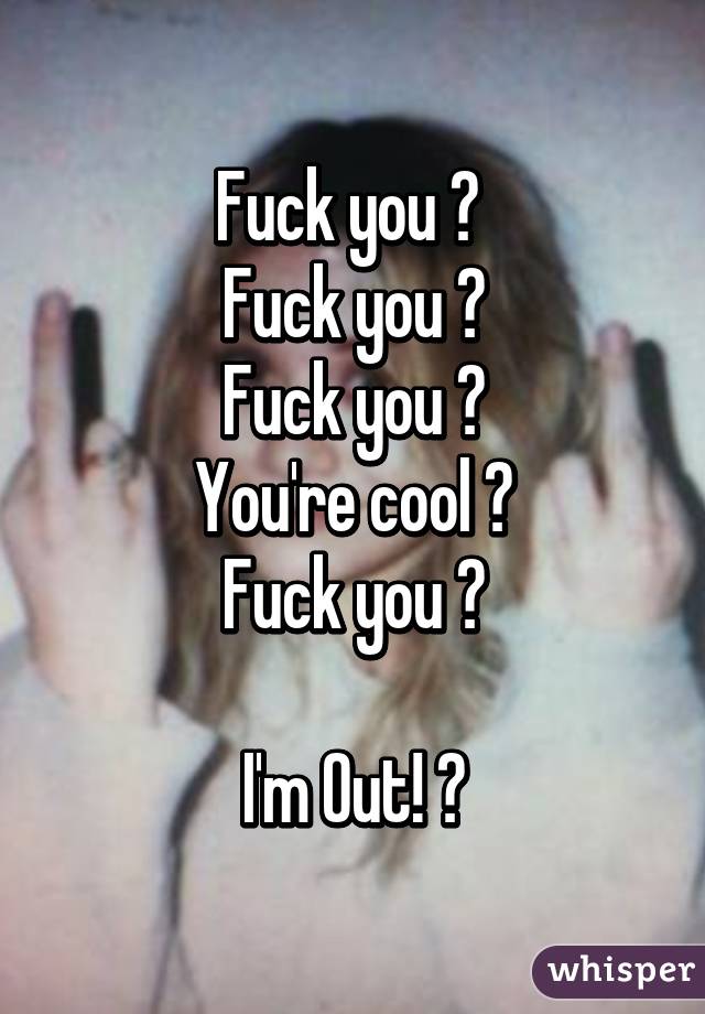 Fuck you 👈 
Fuck you 👉
Fuck you 👆
You're cool 👍
Fuck you 👇

I'm Out! 😎
