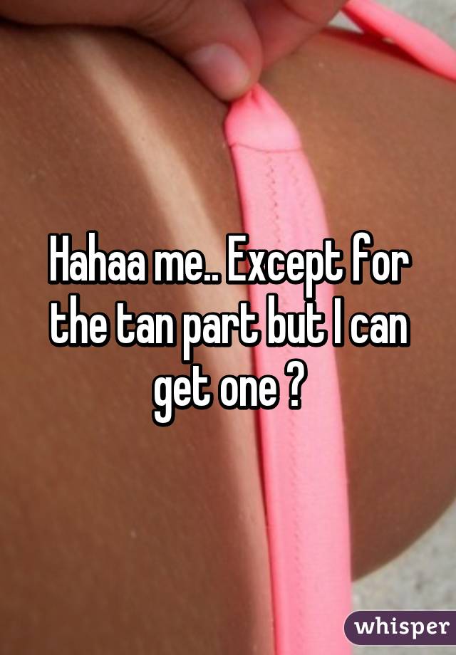 Hahaa me.. Except for the tan part but I can get one 😂