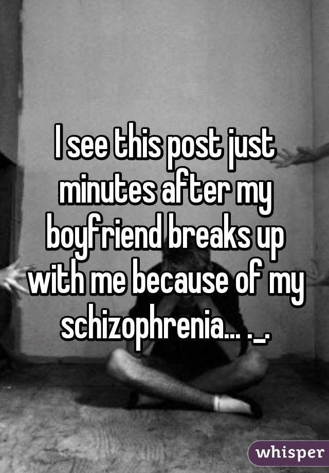 I see this post just minutes after my boyfriend breaks up with me because of my schizophrenia... ._.