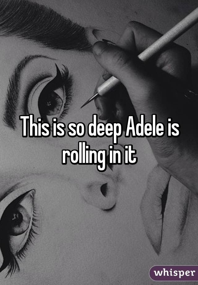 This is so deep Adele is rolling in it