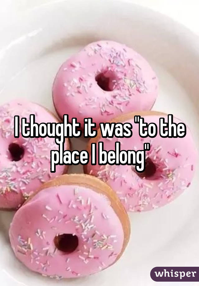 I thought it was "to the place I belong"