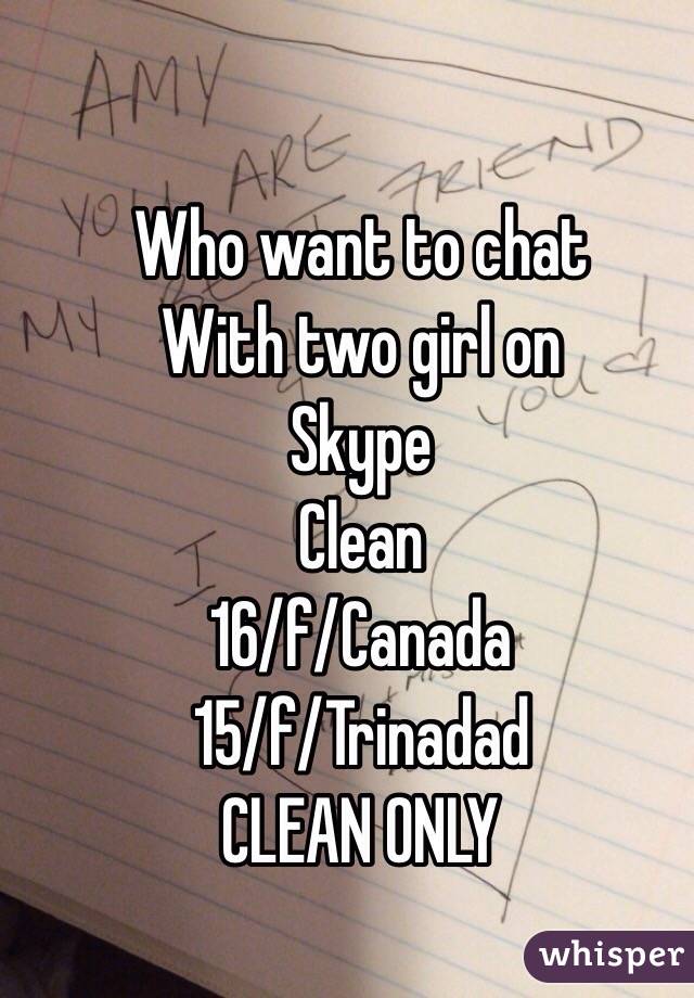 Who want to chat 
With two girl on 
Skype 
Clean 
16/f/Canada 
15/f/Trinadad 
CLEAN ONLY 