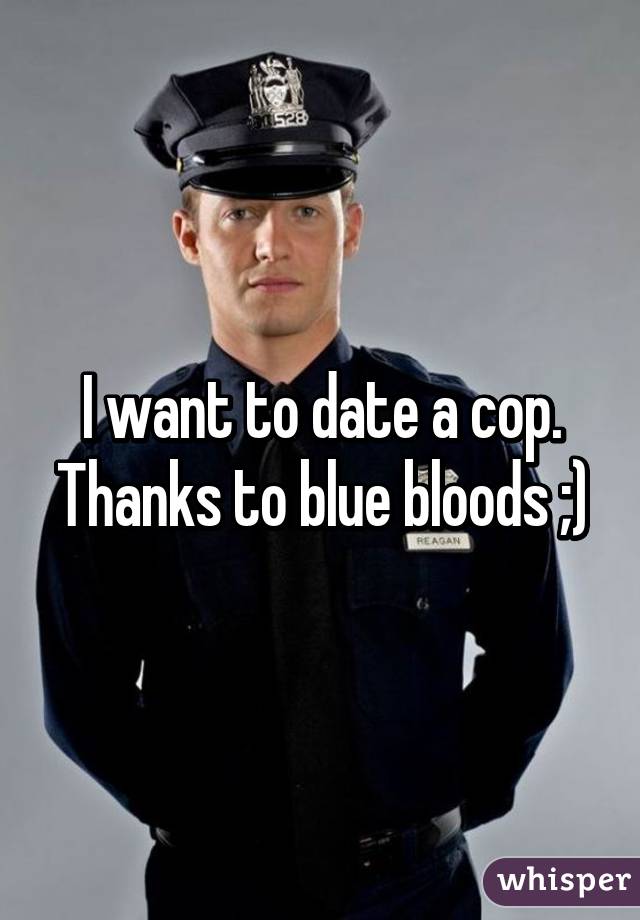 I want to date a cop. Thanks to blue bloods ;)