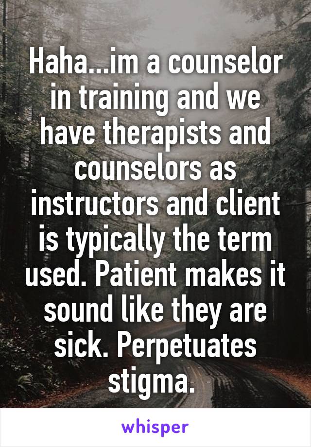Haha...im a counselor in training and we have therapists and counselors as instructors and client is typically the term used. Patient makes it sound like they are sick. Perpetuates stigma. 