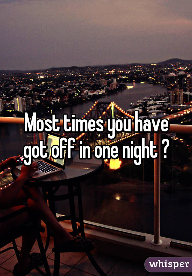 Most times you have got off in one night ?
