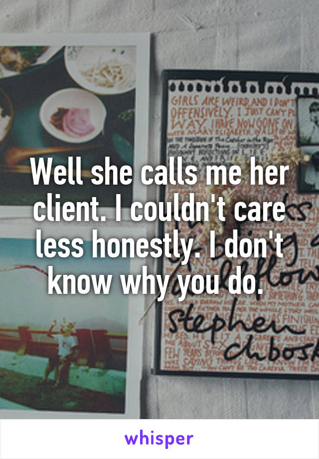 Well she calls me her client. I couldn't care less honestly. I don't know why you do. 