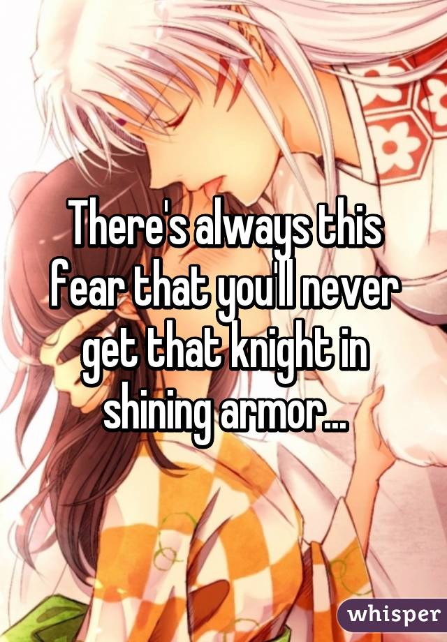 There's always this fear that you'll never get that knight in shining armor...