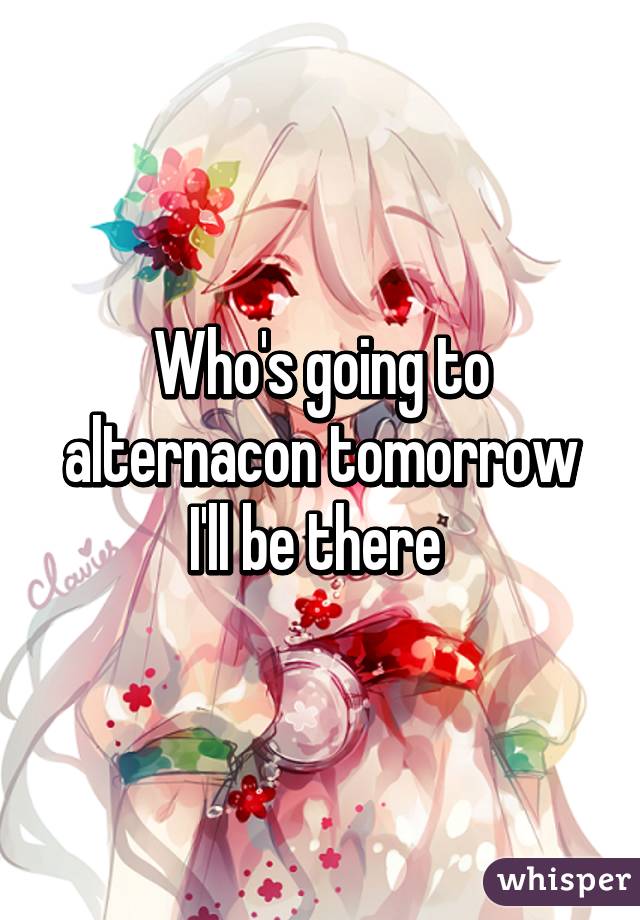 Who's going to alternacon tomorrow I'll be there 