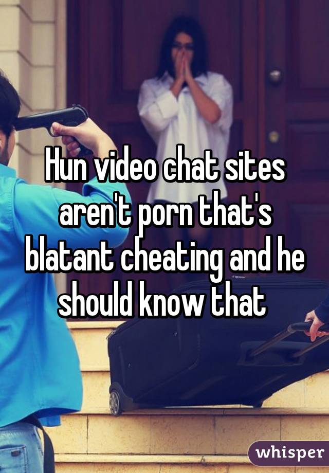 Hun video chat sites aren't porn that's blatant cheating and he should know that 
