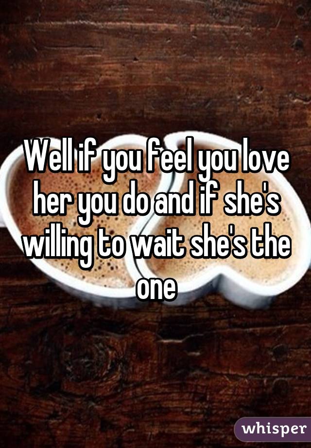 Well if you feel you love her you do and if she's willing to wait she's the one