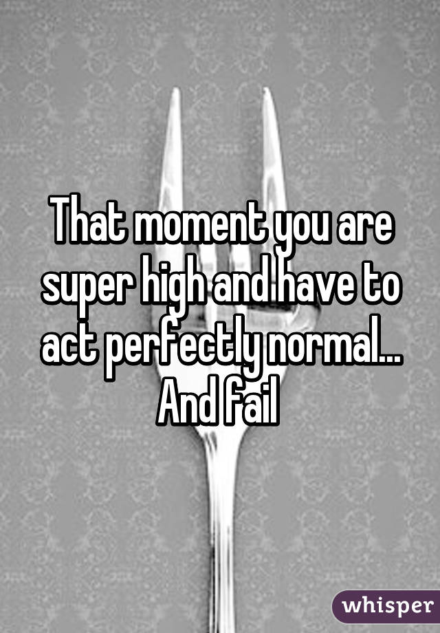 That moment you are super high and have to act perfectly normal... And fail 
