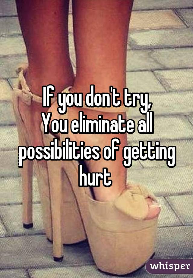 If you don't try,
You eliminate all possibilities of getting hurt 