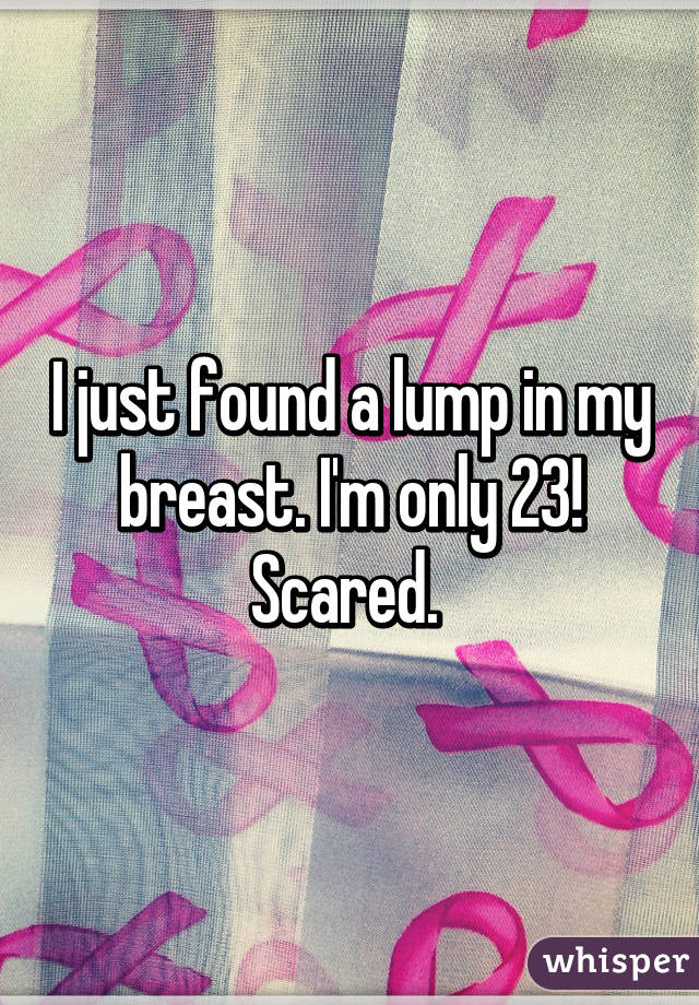 I just found a lump in my breast. I'm only 23! Scared. 