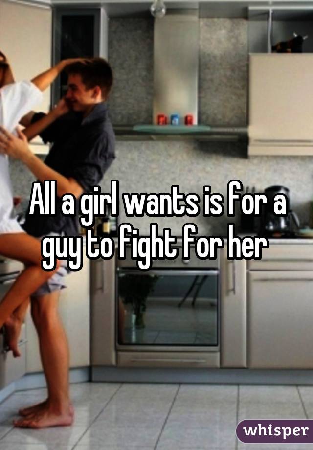 All a girl wants is for a guy to fight for her 