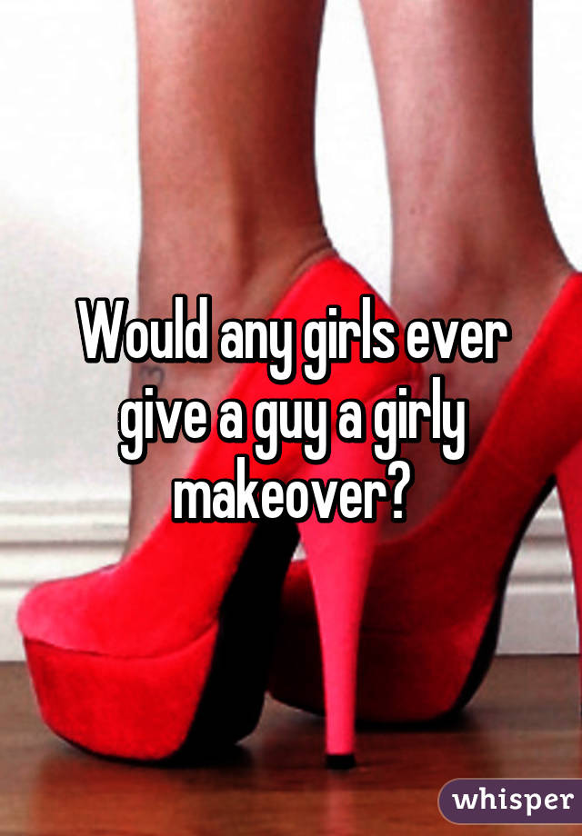Would any girls ever give a guy a girly makeover?