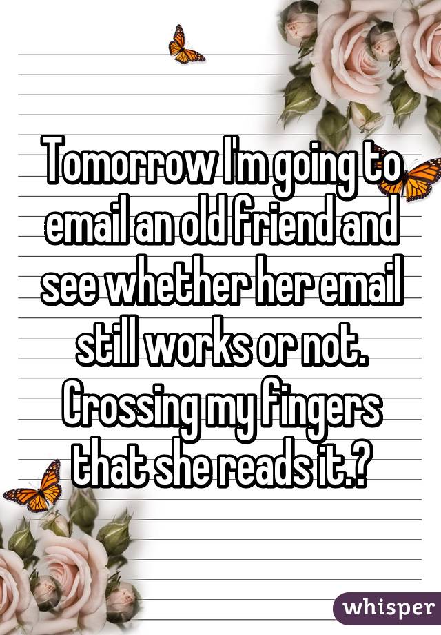 Tomorrow I'm going to email an old friend and see whether her email still works or not. Crossing my fingers that she reads it.🙈