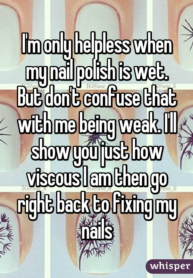 I'm only helpless when my nail polish is wet. But don't confuse that with me being weak. I'll show you just how viscous I am then go right back to fixing my nails