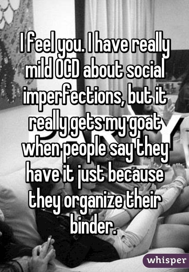 I feel you. I have really mild OCD about social imperfections, but it really gets my goat when people say they have it just because they organize their binder. 