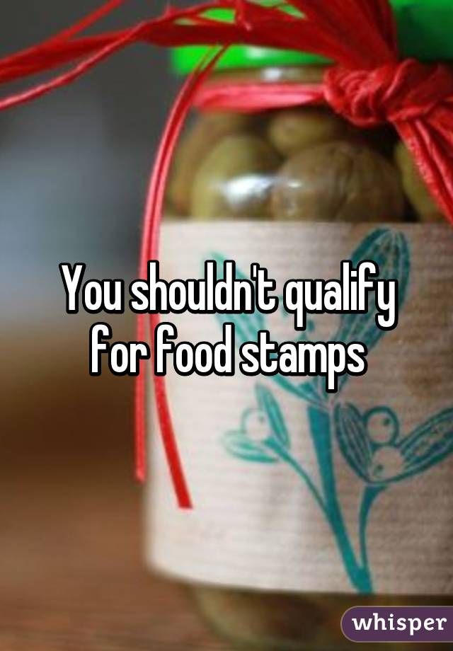 You shouldn't qualify for food stamps