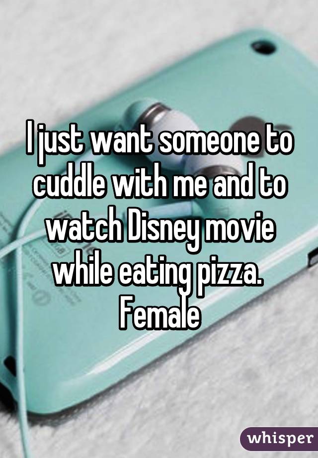 I just want someone to cuddle with me and to watch Disney movie while eating pizza. 
Female