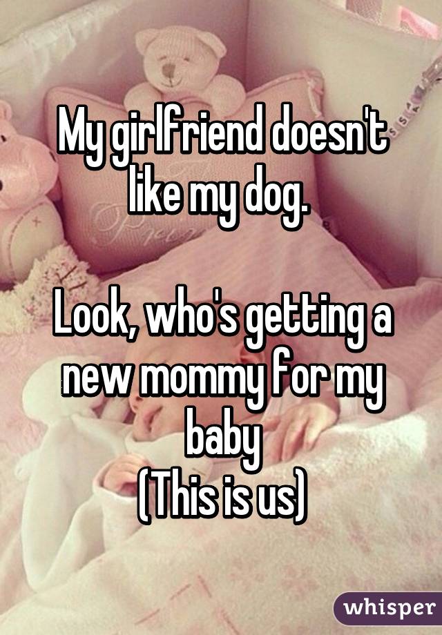 My girlfriend doesn't like my dog. 

Look, who's getting a new mommy for my baby
(This is us)