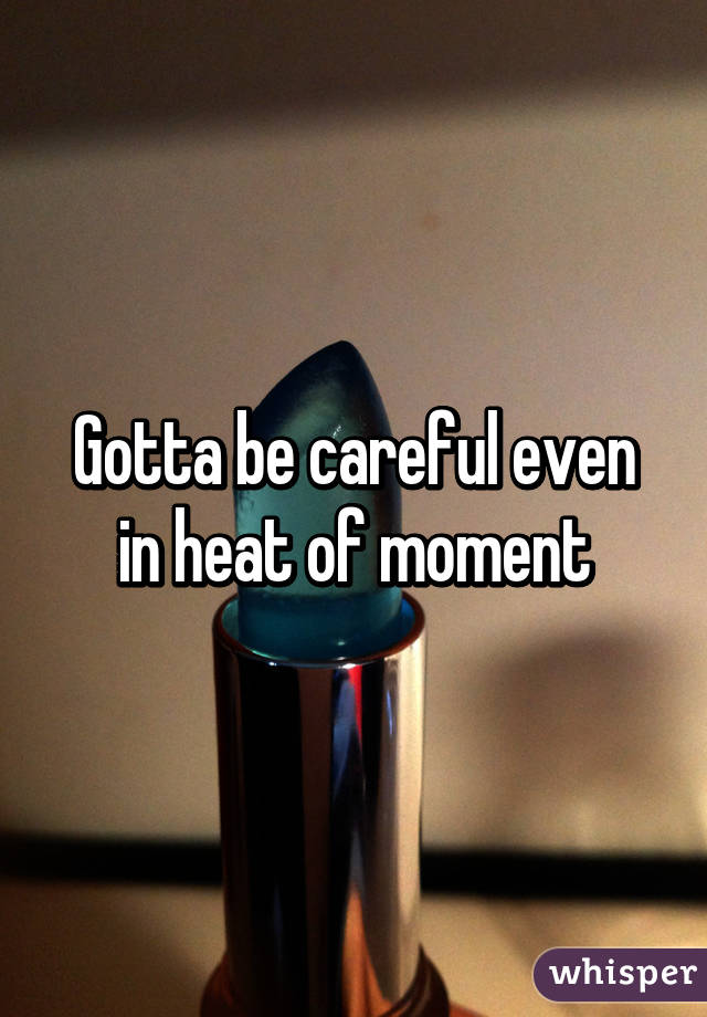 Gotta be careful even in heat of moment