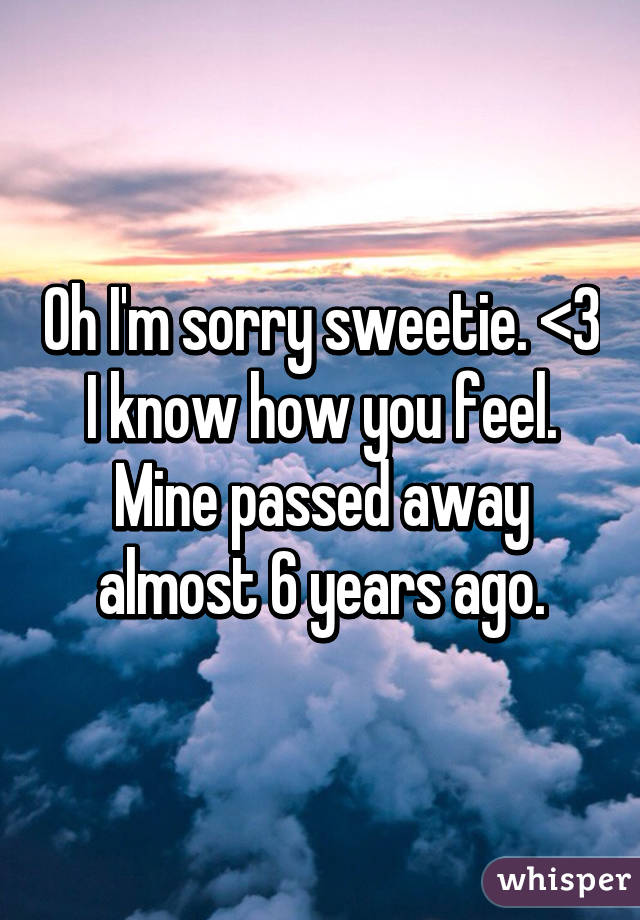 Oh I'm sorry sweetie. <\3 I know how you feel. Mine passed away almost 6 years ago.