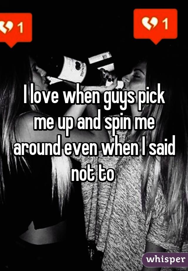 I love when guys pick me up and spin me around even when I said not to 