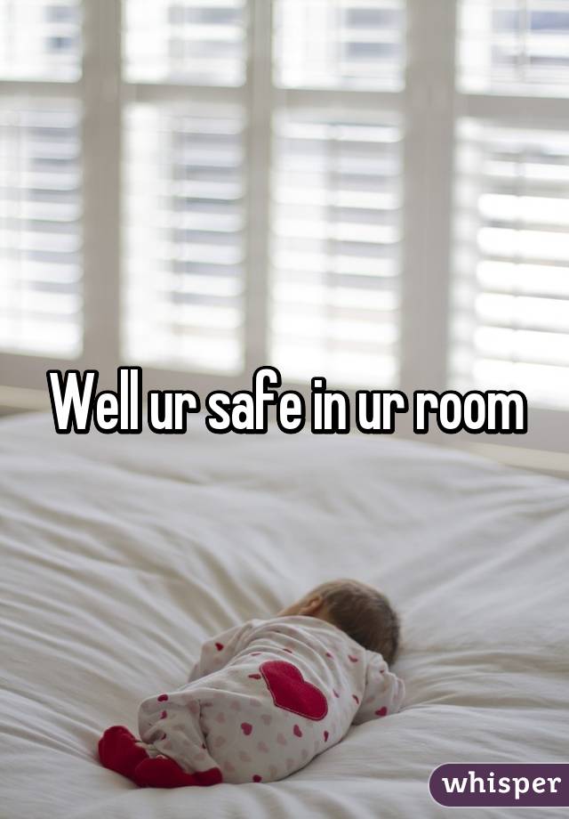 Well ur safe in ur room