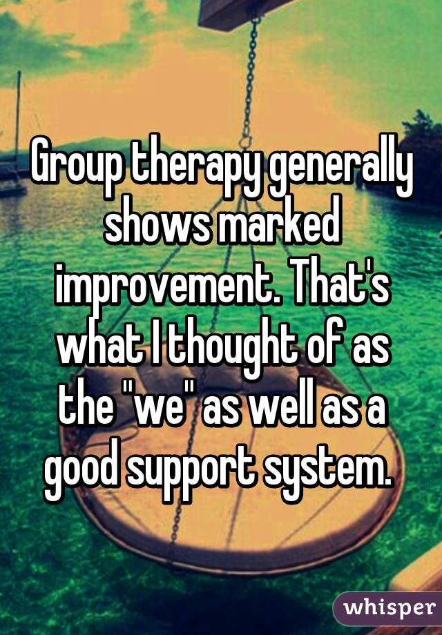 Group therapy generally shows marked improvement. That's what I thought of as the "we" as well as a good support system. 