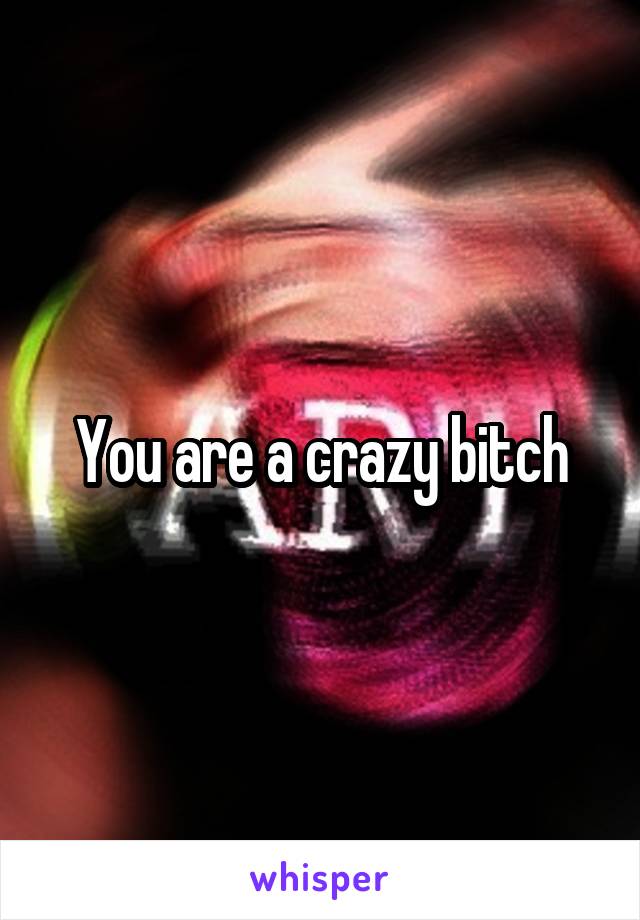 You are a crazy bitch