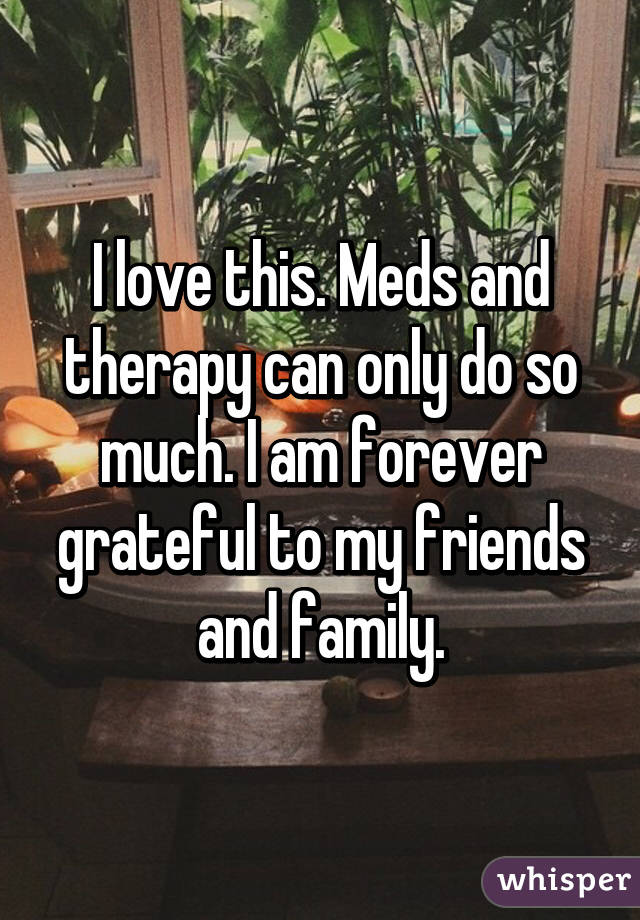 I love this. Meds and therapy can only do so much. I am forever grateful to my friends and family.