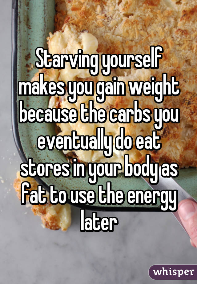 Starving yourself makes you gain weight because the carbs you eventually do eat stores in your body as fat to use the energy later