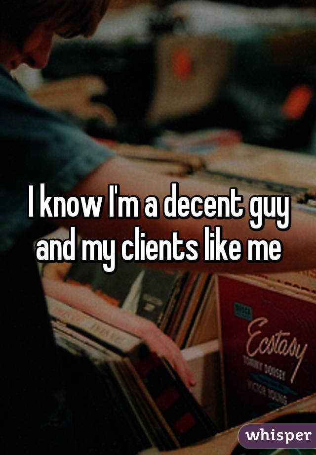 I know I'm a decent guy and my clients like me