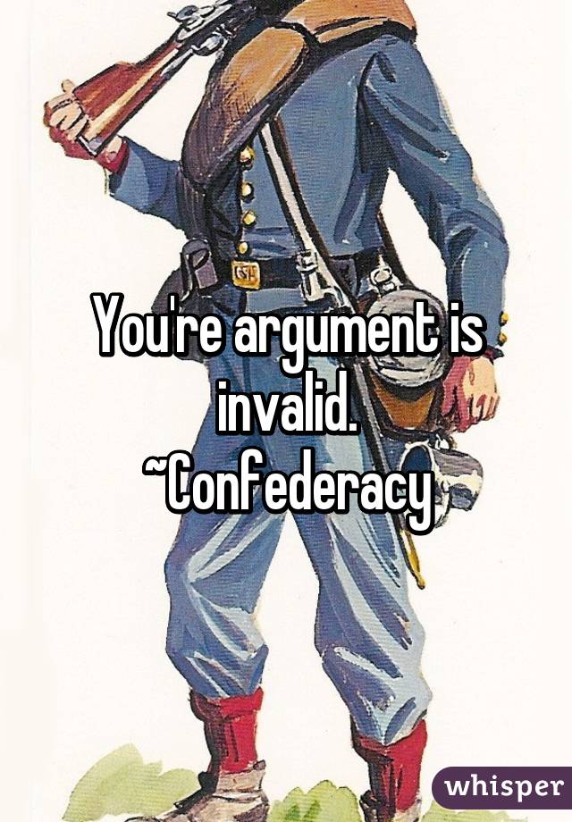 You're argument is invalid.
~Confederacy