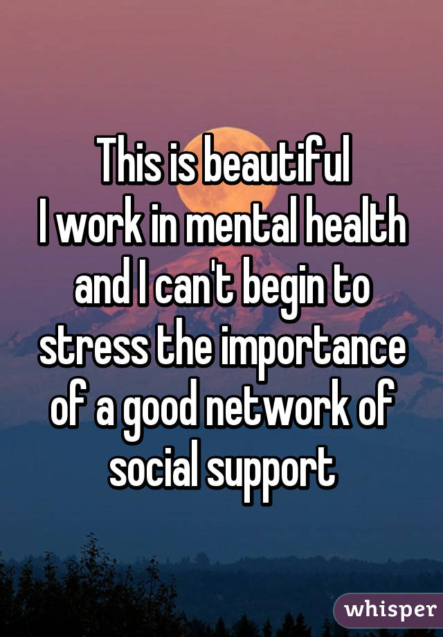 This is beautiful
I work in mental health and I can't begin to stress the importance of a good network of social support