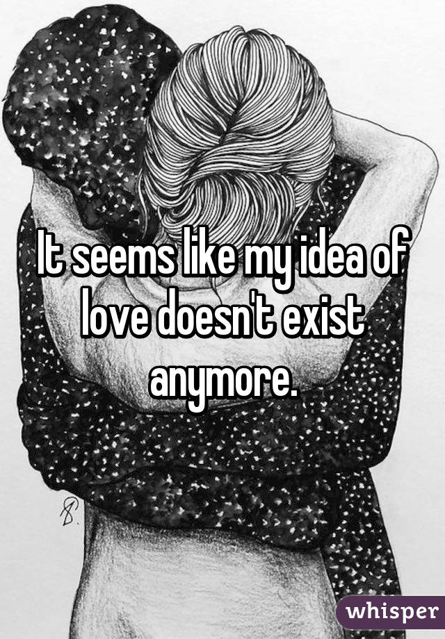 It seems like my idea of love doesn't exist anymore.