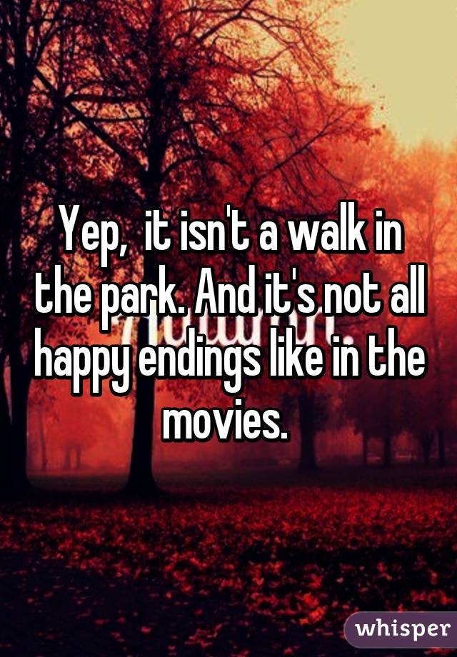 Yep,  it isn't a walk in the park. And it's not all happy endings like in the movies. 